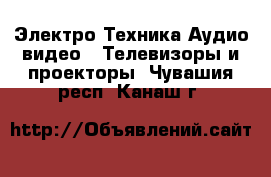 Электро-Техника Аудио-видео - Телевизоры и проекторы. Чувашия респ.,Канаш г.